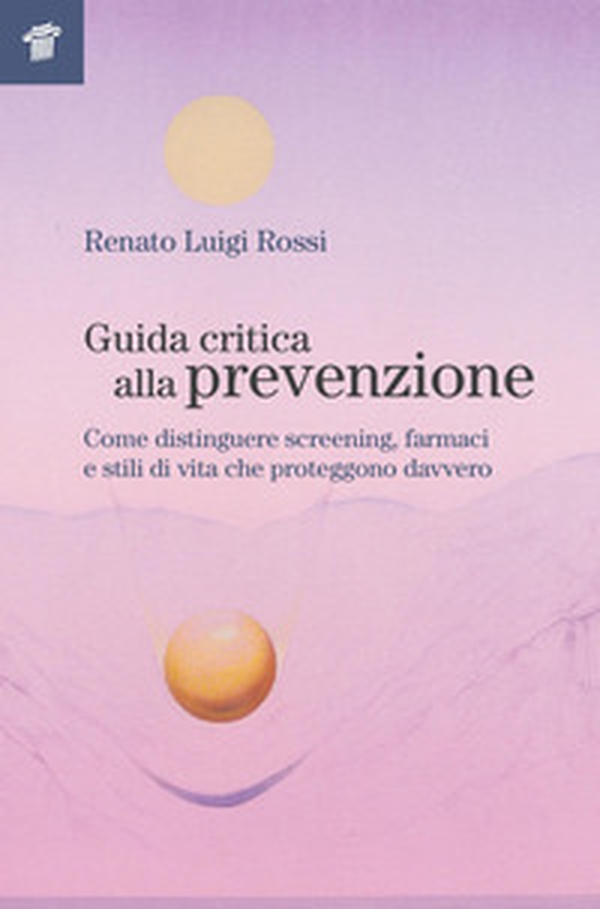 Guida critica alla prevenzione. Come distinguere screening, farmaci e stili di vita che proteggono davvero - Librerie.coop