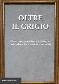 Oltre il grigio. Conservare, musealizzare e restaurare l'arte urbana fra tradizione e memoria - Librerie.coop
