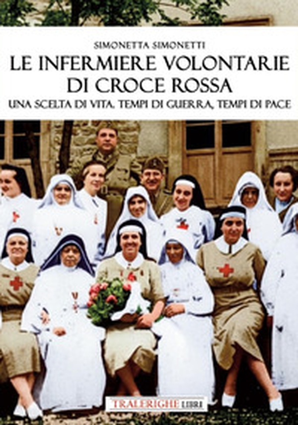 Le infermiere volontarie di Croce Rossa. Una scelta di vita. Tempi di guerra, tempi di pace - Librerie.coop