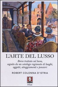L'arte del lusso. Breve trattato sul lusso, seguito da un catalogo ragionato di luoghi, oggetti, atteggiamenti e pensieri - Librerie.coop
