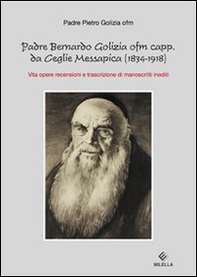Padre Bernardo Golizia ofm capp. da Ceglie Messapica. Vita, opere, rencensioni e trascrizioni di manoscritti inediti - Librerie.coop