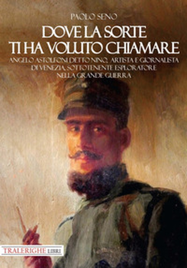 Dove la sorte ti ha voluto chiamare. Angelo Astolfoni detto Nino, artista e giornalista di Venezia, sottotenente esploratore nella Grande Guerra - Librerie.coop Dove la sorte ti ha voluto chiamare. Angelo Astolfoni detto Nino, artista e giornalista di Venezia, sottotenente esploratore nella Grande Guerra - Librerie.coop