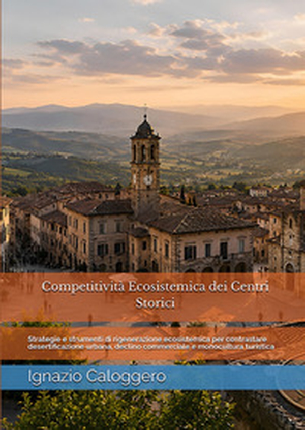 Competitività ecosistemica dei centri storici. Strategie e strumenti di rigenerazione ecosistemica per contrastare desertificazione urbana, declino commerciale e monocultura turistica - Librerie.coop