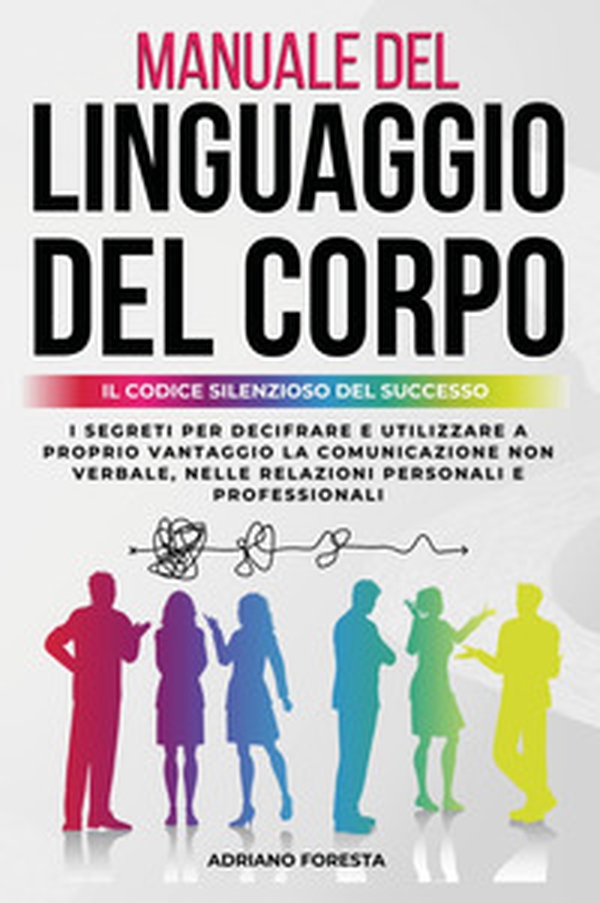 Manuale del linguaggio del corpo. Il codice silenzioso del successo. I segreti per decifrare e utilizzare a proprio vantaggio la comunicazione non verbale, nelle relazioni personali e professionali - Librerie.coop Manuale del linguaggio del corpo. Il codice silenzioso del successo. I segreti per decifrare e utilizzare a proprio vantaggio la comunicazione non verbale, nelle relazioni personali e professionali - Librerie.coop