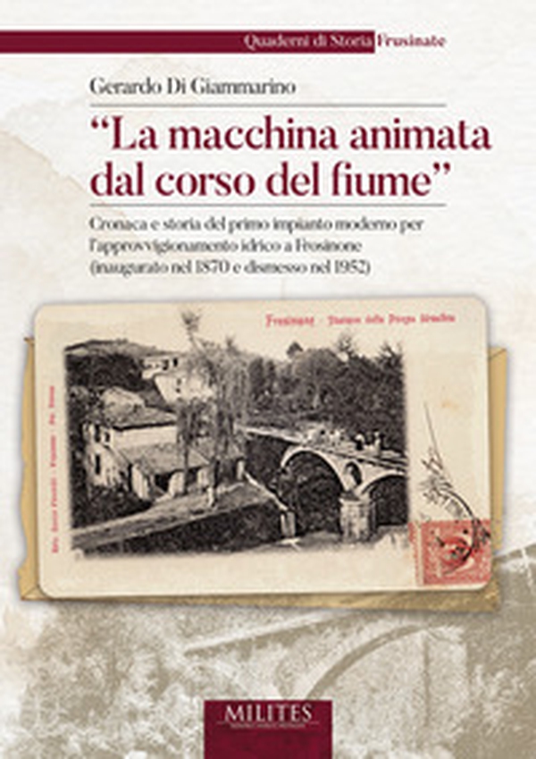 La macchina animata dal corso del fiume. Cronaca e storia del primo impianto moderno per l'approvvigionamento idrico a Frosinone (inaugurato nel 1870 e dismesso nel 1952) - Librerie.coop