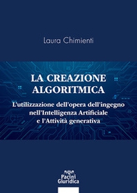 La creazione algoritmica. L'utilizzazione dell'opera dell'ingegno nell'Intelligenza Artificiale e l'Attività generativa. Privative ed eccezioni alle esclusive sulle opere dell'ingegno umano e tutela del generato derivato dell'AI - Librerie.coop