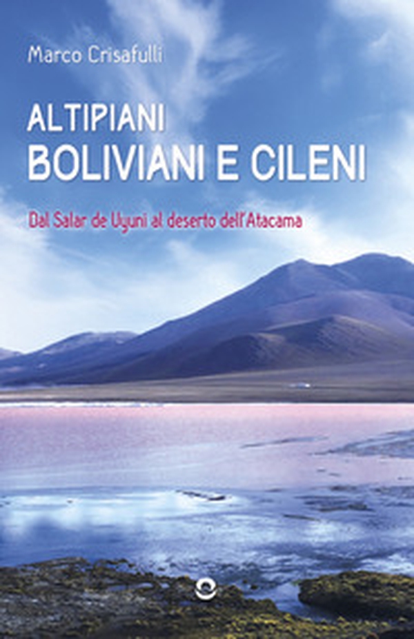Altipiani boliviani e cileni. Dal Salar de Uyuni al deserto dell'Atacama - Librerie.coop