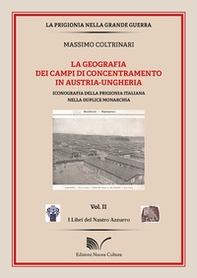 La geografia dei campi di concentramento in Austria-Ungheria. Iconografia della prigionia italiana nella duplice monarchia - Librerie.coop