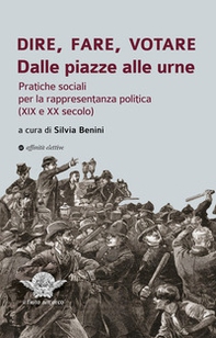 Dire, fare, votare. Dalle piazze alle urne. Pratiche sociali per la rappresentanza politica (XIX e XX secolo) - Librerie.coop