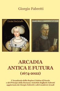 Arcadia antica e futura (1674-2022). L'Accademia della Regina Cristina di Svezia e del Principe della Romana Antichità Raffaele Fabretti aggiornata da Giorgio Fabretti e altri moderni Arcadi - Librerie.coop