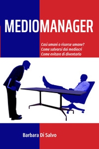 Mediomanager. Casi umani o risorse umane? Come salvarsi dai mediocri. Come evitare di diventarlo - Librerie.coop