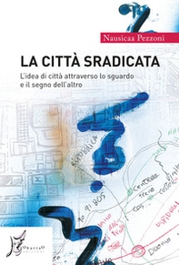 La città sradicata. L'idea di città attraverso lo sguardo e il segno dell'altro - Librerie.coop