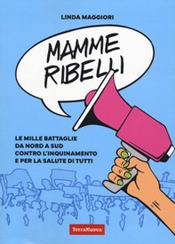 Mamme ribelli. Le mille battaglie da nord a sud contro l'inquinamento e per la salute di tutti - Librerie.coop