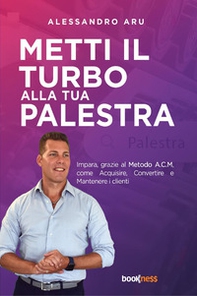Metti il turbo alla tua palestra. Impara, grazie al metodo A.C.M., come Acquisire, Convertire e Mantenere i clienti - Librerie.coop