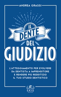 Il dente del giudizio. L'atteggiamento per evolvere da dentista a imprenditore e rendere più redditizio il tuo studio dentistico - Librerie.coop