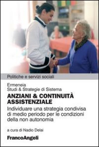 Anziani & continuità assistenziale. Individuare una strategia condivisa di medio periodo per le condizioni della non autonomia - Librerie.coop
