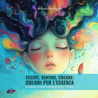 Essere, sentire, creare: colori per l'essenza. Un viaggio interiore attraverso l'arte e il colore - Librerie.coop