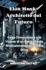 Elon Musk: architetto del futuro. Come l'innovazione e la visione di un genio stanno rivoluzionando la Terra e oltre - Librerie.coop