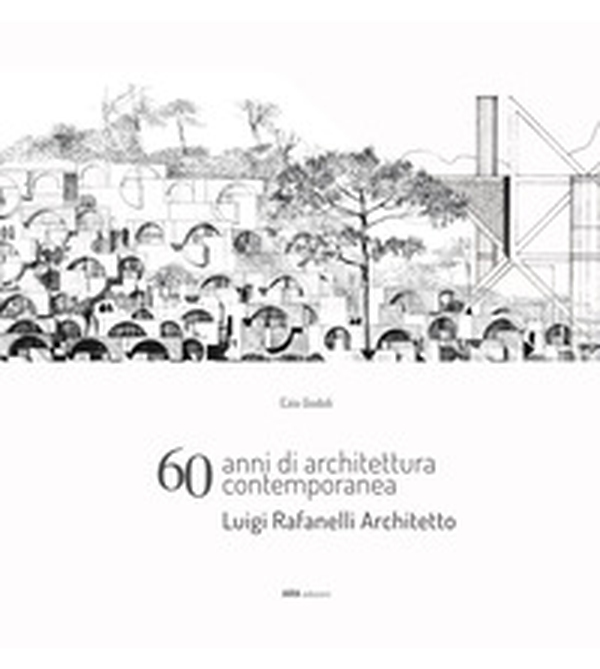 60 anni di architettura contemporanea. Luigi Rafanelli Architetto - Librerie.coop 60 anni di architettura contemporanea. Luigi Rafanelli Architetto - Librerie.coop