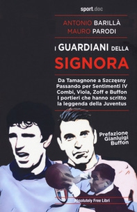 I guardiani della Signora. Da Tamagnone a Szczesny. Passando per Sentimenti IV Combi, Viola, Zoff e Buffon. I portieri che hanno scritto la leggenda della Juventus - Librerie.coop