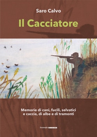 Il cacciatore. Memorie di cani, fucili, selvatici e caccia, di albe e di tramonti - Librerie.coop
