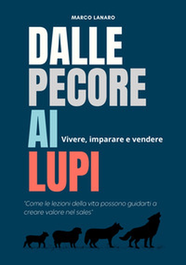 Dalle pecore ai lupi. Vivere, imparare e vendere. «Come le lezioni della vita possono guidarti a creare valore nel sales» - Librerie.coop Dalle pecore ai lupi. Vivere, imparare e vendere. «Come le lezioni della vita possono guidarti a creare valore nel sales» - Librerie.coop