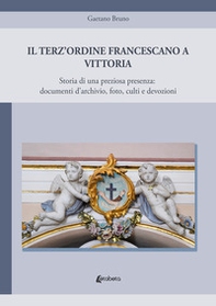 Il Terz'Ordine Francescano a Vittoria. Storia di una preziosa presenza: documenti d'archivio, foto, culti e devozioni - Librerie.coop