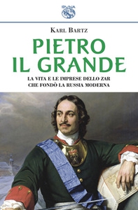 Pietro il Grande. La vita e le imprese dello zar che fondò la Russia moderna - Librerie.coop