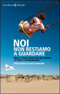 Noi non restiamo a guardare. Medici senza frontiere nel mondo. Lettere e testimonianze - Librerie.coop