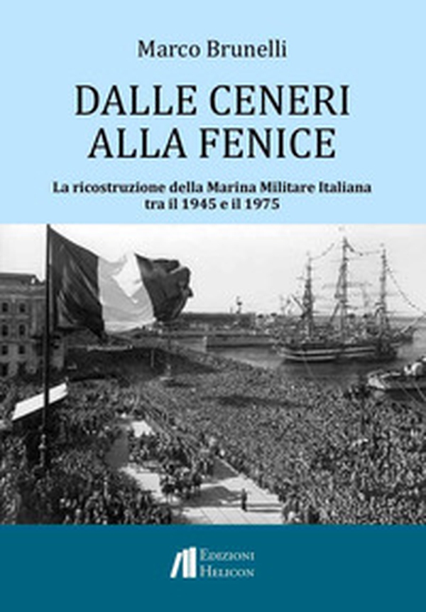 Dalle ceneri alla fenice. La ricostruzione della Marina Militare Italiana tra il 1945 e il 1975 - Librerie.coop