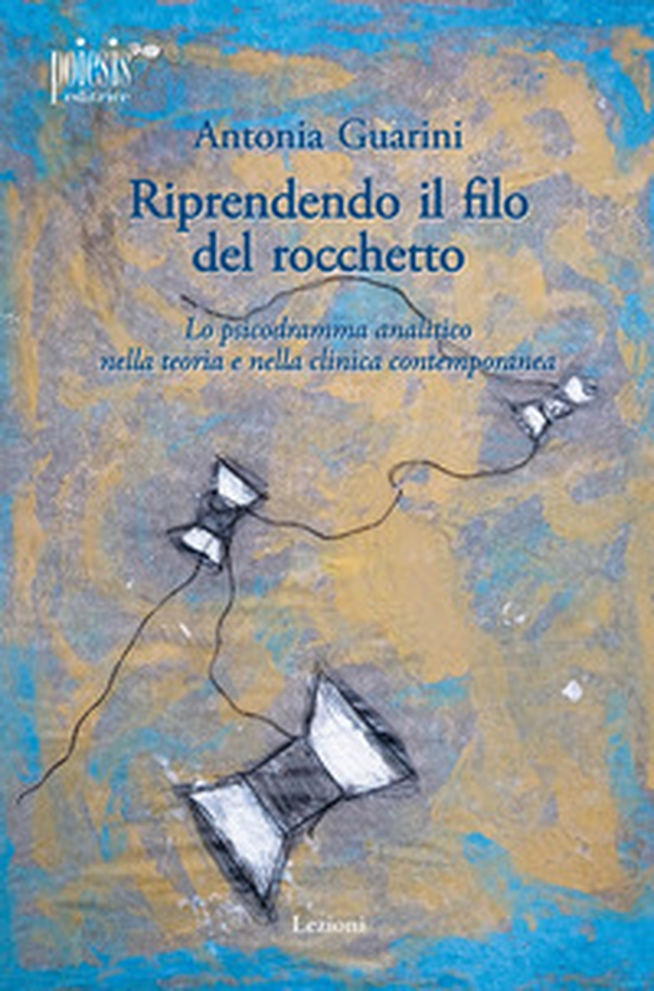 Riprendendo il filo del rocchetto. Lo psicodramma analitico nella teoria e nella clinica contemporanea - Librerie.coop Riprendendo il filo del rocchetto. Lo psicodramma analitico nella teoria e nella clinica contemporanea - Librerie.coop