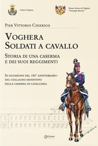 Voghera soldati a cavallo. Storia di una caserma e dei suoi reggimenti - Librerie.coop