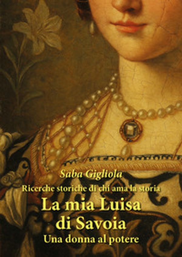 Ricerche storiche di chi ama la storia. La mia Luisa di Savoia. Una donna al potere - Librerie.coop