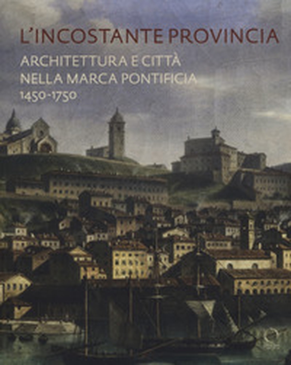 L'incostante provincia. Architettura e città nella marca pontificia 1450-1750 - Librerie.coop L'incostante provincia. Architettura e città nella marca pontificia 1450-1750 - Librerie.coop