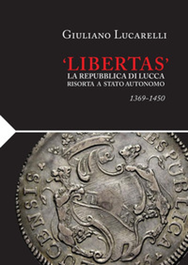 «Libertas». La Repubblica di Lucca risorta a stato autonomo 1369-1450 - Librerie.coop «Libertas». La Repubblica di Lucca risorta a stato autonomo 1369-1450 - Librerie.coop