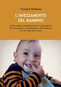 L'avezzamento del bambino. Guida completa all'alimentazione in età pediatrica dal concepimento, all'allattamento, all'introduzione dei cibi solidi, alla crescita - Librerie.coop