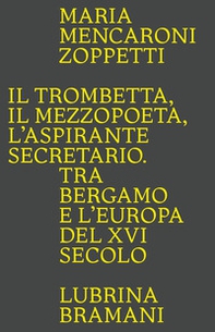 Il trombetta. Il mezzopoeta. L'aspirante secretario. Tra Bergamo e l'Europa del XVI secolo - Librerie.coop
