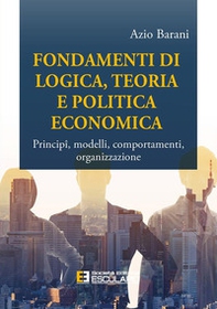 Fondamenti di logica, teoria e politica economica. Principî, modelli, comportamenti, organizzazione - Librerie.coop