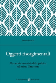 Oggetti risorgimentali. Una storia materiale della politica nel primo Ottocento - Librerie.coop