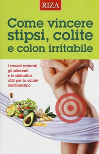 Come vincere stipsi, colite e colon irritabile. I rimedi naturali, gli alimenti e le abitudini utili per la salute dell'intestino - Librerie.coop