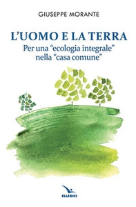 L'uomo e la terra. Per una «ecologia integrale» nella «casa comune» - Librerie.coop