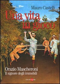 Una vita in gioco. Orazio Mascheroni. Il signore degli immobili - Librerie.coop