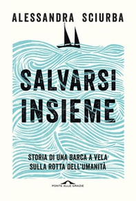 Salvarsi insieme. Storia di una barca a vela sulla rotta dell'umanità - Librerie.coop