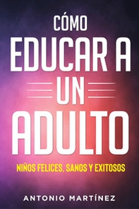 Cómo educar a un adulto. Niños felices, sanos y exitosos - Librerie.coop