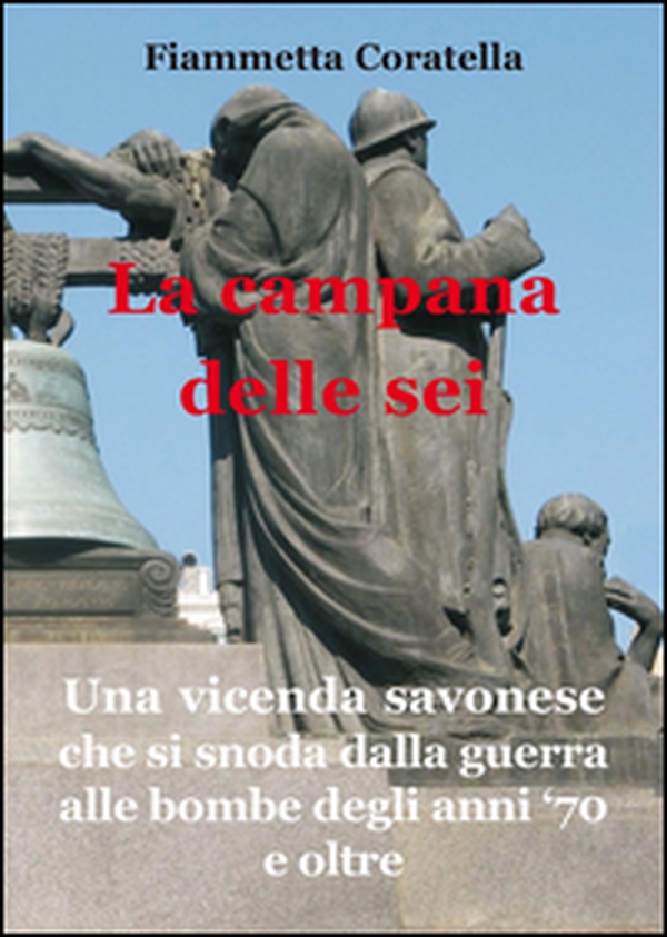 La campana delle sei. Una vicenda savonese che si snoda dalla guerra alle bombe degli anni '70 e oltre - Librerie.coop La campana delle sei. Una vicenda savonese che si snoda dalla guerra alle bombe degli anni '70 e oltre - Librerie.coop