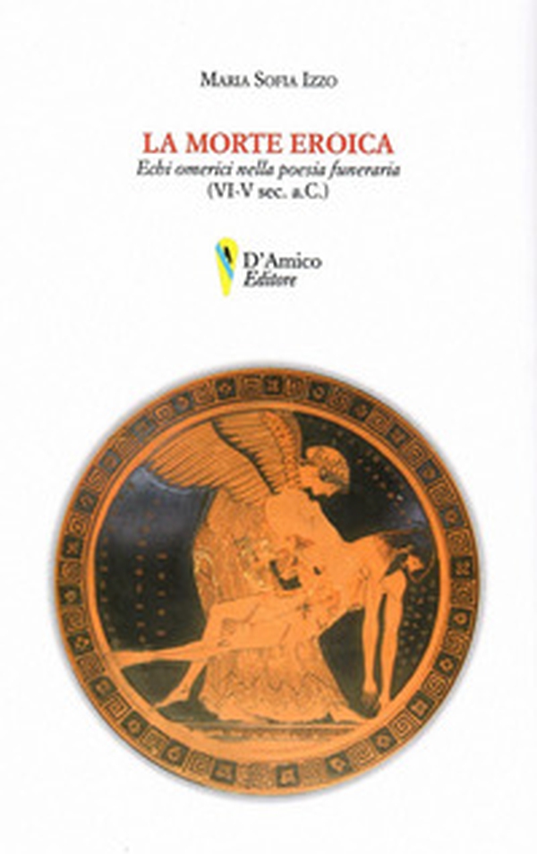 La morte eroica. Echi omerici della poesia funeraria (VI-V sec. a.C.) - Librerie.coop La morte eroica. Echi omerici della poesia funeraria (VI-V sec. a.C.) - Librerie.coop