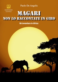Magari non lo raccontate in giro. Un'avventura in Africa - Librerie.coop