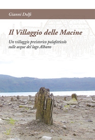 Il Villaggio delle Macine. Un villaggio preistorico palafitticolo sulle acque del lago Albano - Librerie.coop