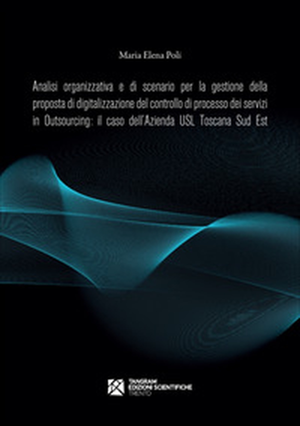 Analisi organizzativa e di scenario per la gestione della proposta di digitalizzazione del controllo di processo dei servizi in Outsourcing: il caso dell'Azienda USL Toscana Sud Est - Librerie.coop Analisi organizzativa e di scenario per la gestione della proposta di digitalizzazione del controllo di processo dei servizi in Outsourcing: il caso dell'Azienda USL Toscana Sud Est - Librerie.coop