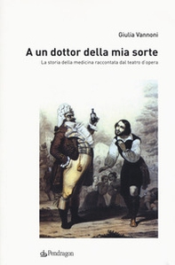 A un dottor della mia sorte. La storia della medicina raccontata dal teatro d'opera - Librerie.coop